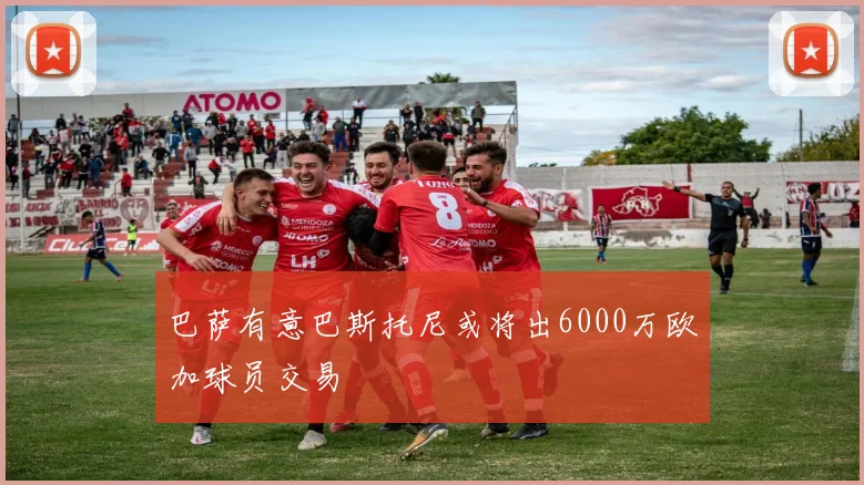 巴萨有意巴斯托尼或将出6000万欧加球员交易