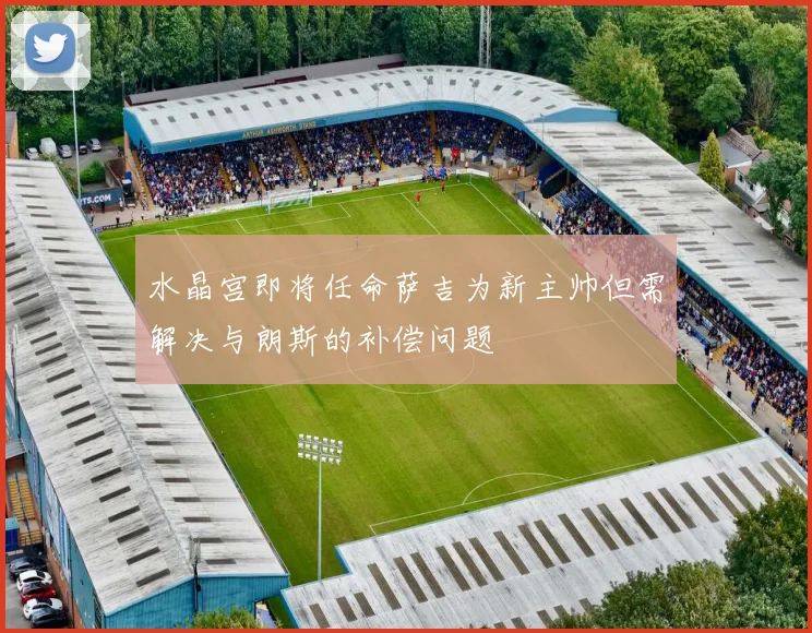 水晶宫即将任命萨吉为新主帅但需解决与朗斯的补偿问题
