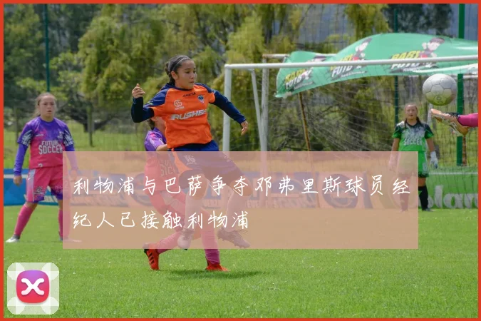 利物浦与巴萨争夺邓弗里斯球员经纪人已接触利物浦