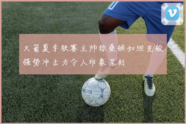 火箭夏季联赛主帅称桑顿如坦克般强势冲击力令人印象深刻