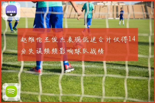 赵维伦王俊杰表现低迷合计仅得14分失误频频影响球队战绩