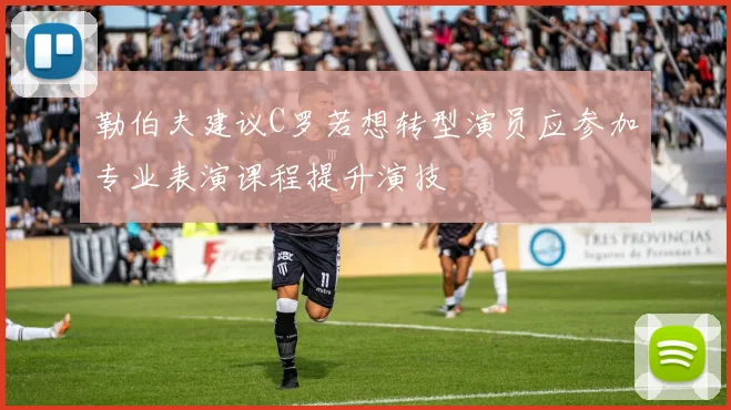勒伯夫建议C罗若想转型演员应参加专业表演课程提升演技