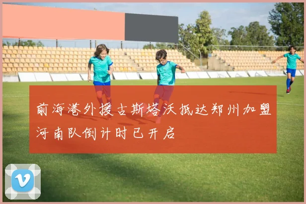 前海港外援古斯塔沃抵达郑州加盟河南队倒计时已开启