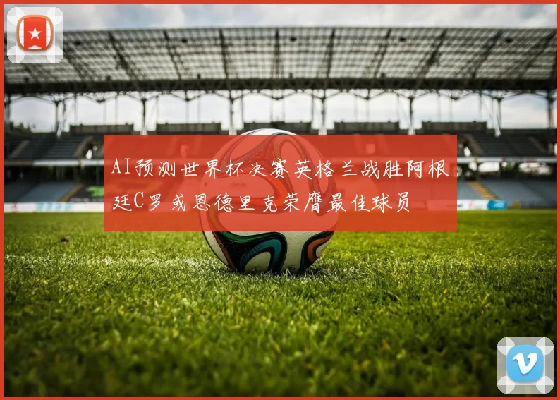AI预测世界杯决赛英格兰战胜阿根廷C罗或恩德里克荣膺最佳球员