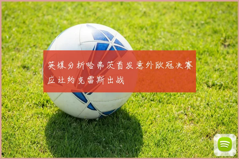 英媒分析哈弗茨首发意外欧冠决赛应让约克雷斯出战