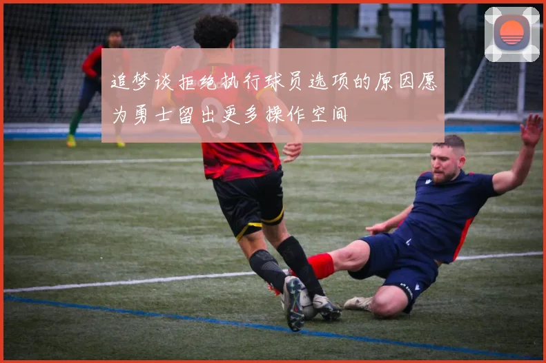 追梦谈拒绝执行球员选项的原因愿为勇士留出更多操作空间