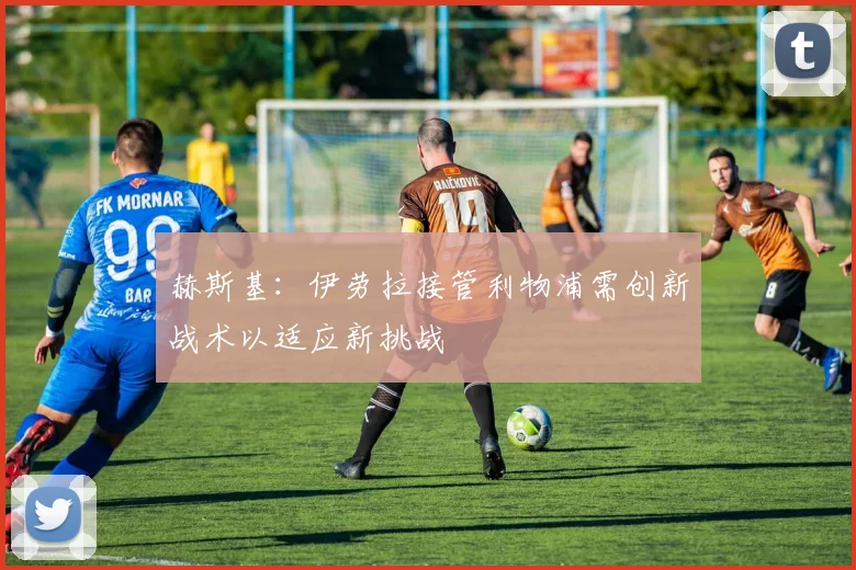 赫斯基：伊劳拉接管利物浦需创新战术以适应新挑战