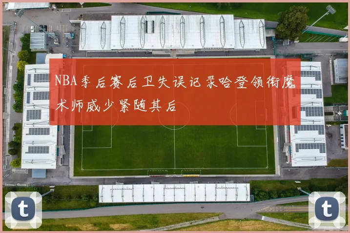 NBA季后赛后卫失误记录哈登领衔魔术师威少紧随其后