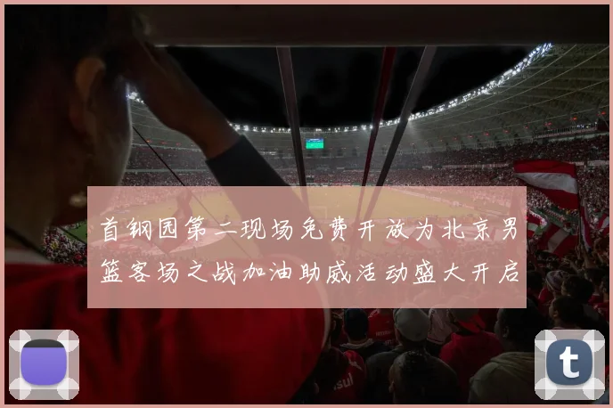 首钢园第二现场免费开放为北京男篮客场之战加油助威活动盛大开启