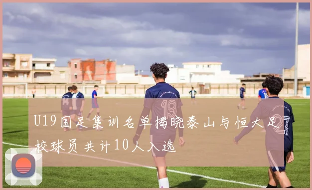 U19国足集训名单揭晓泰山与恒大足校球员共计10人入选