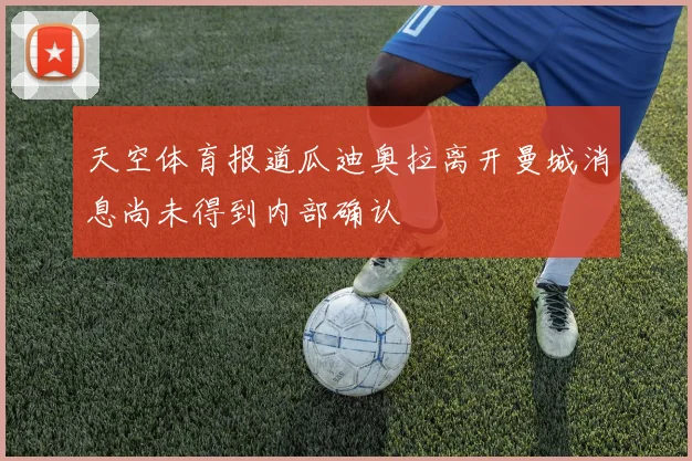 天空体育报道瓜迪奥拉离开曼城消息尚未得到内部确认