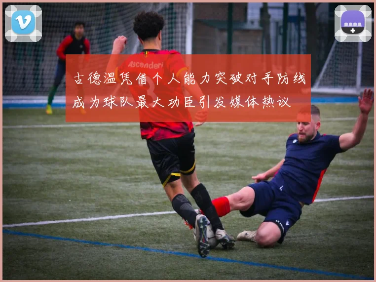 古德温凭借个人能力突破对手防线成为球队最大功臣引发媒体热议