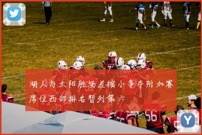 湖人与太阳胜场差缩小争夺附加赛席位西部排名暂列第六