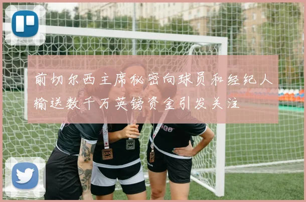 前切尔西主席秘密向球员和经纪人输送数千万英镑资金引发关注