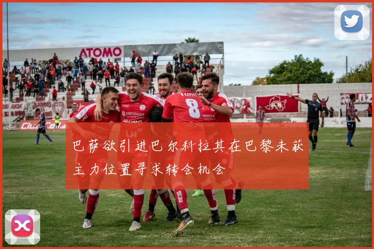 巴萨欲引进巴尔科拉其在巴黎未获主力位置寻求转会机会