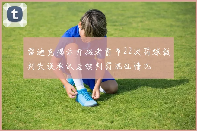 雷迪克揭示开拓者首节22次罚球裁判失误承认后续判罚混乱情况
